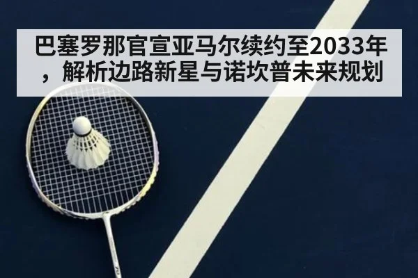 巴塞罗那官宣亚马尔续约至2033年，解析边路新星与诺坎普未来规划