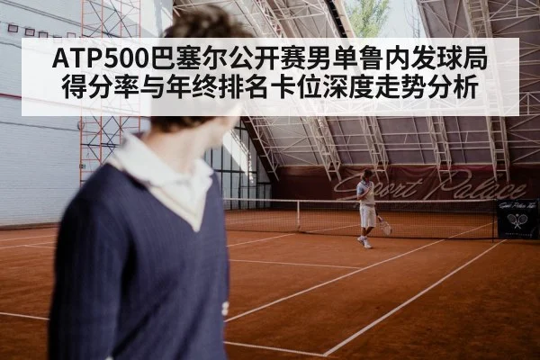 ATP500巴塞尔公开赛男单鲁内发球局得分率与年终排名卡位深度走势分析