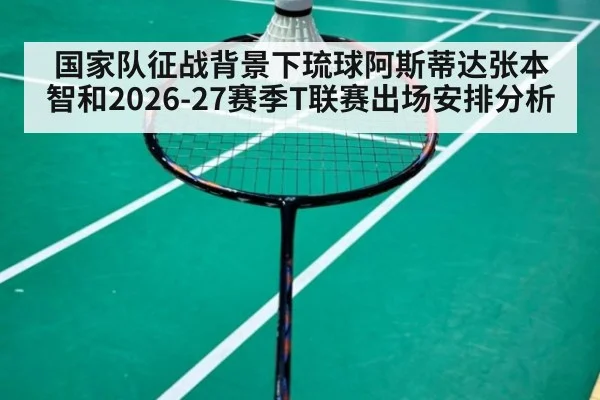 国家队征战背景下琉球阿斯蒂达张本智和2026-27赛季T联赛出场安排分析
