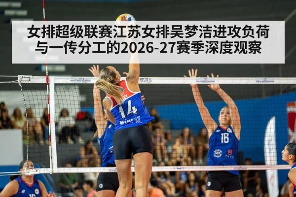 女排超级联赛江苏女排吴梦洁进攻负荷与一传分工的2026-27赛季深度观察